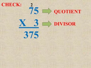 75
X 3
375
2
QUOTIENT
DIVISOR
CHECK:
 