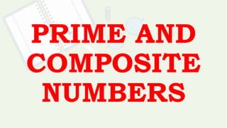 PRIME AND
COMPOSITE
NUMBERS
 