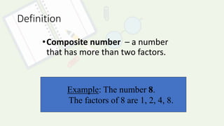 Example: The number 8.
The factors of 8 are 1, 2, 4, 8.
Definition
•Composite number – a number
that has more than two factors.
 
