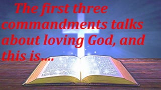 The first three
commandments talks
about loving God, and
this is….