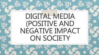 DIGITAL MEDIA
(POSITIVE AND
NEGATIVE IMPACT
ON SOCIETY
 