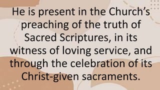 He is present in the Church’s
preaching of the truth of
Sacred Scriptures, in its
witness of loving service, and
through t...