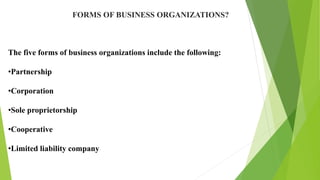 FORMS OF BUSINESS ORGANIZATIONS?
The five forms of business organizations include the following:
•Partnership
•Corporation
•Sole proprietorship
•Cooperative
•Limited liability company
 