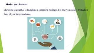 Market your business
Marketing is essential to launching a successful business. It’s how you can get products in
front of your target audience.
 