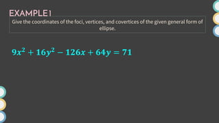 EXAMPLE1
Give the coordinates of the foci, vertices, and covertices of the given general form of
ellipse.
𝟗𝒙𝟐 + 𝟏𝟔𝒚𝟐 − 𝟏𝟐𝟔𝒙 + 𝟔𝟒𝒚 = 𝟕𝟏
 