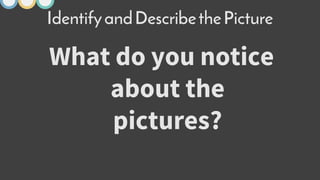 What do you notice
about the
pictures?
IdentifyandDescribethePicture
 
