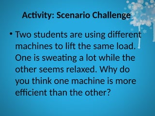 Activity: Scenario Challenge
• Two students are using different
machines to lift the same load.
One is sweating a lot while the
other seems relaxed. Why do
you think one machine is more
efficient than the other?
 
