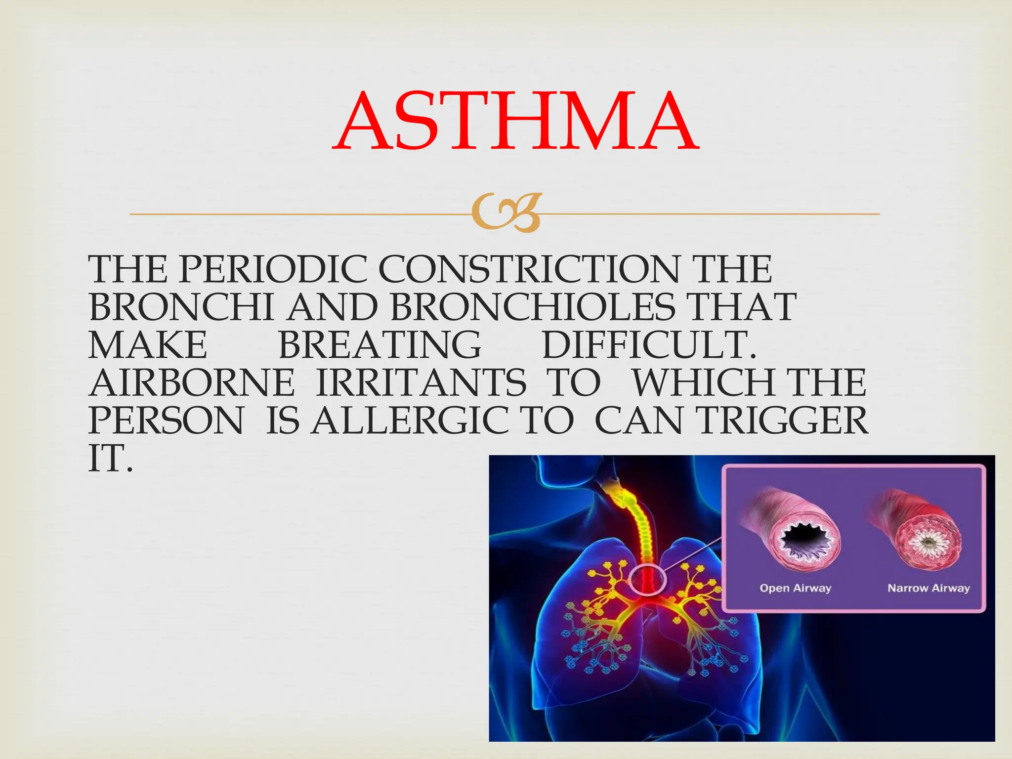 
THE PERIODIC CONSTRICTION THE
BRONCHI AND BRONCHIOLES THAT
MAKE BREATING DIFFICULT.
AIRBORNE IRRITANTS TO WHICH THE
PERSON IS ALLERGIC TO CAN TRIGGER
IT.
ASTHMA
 