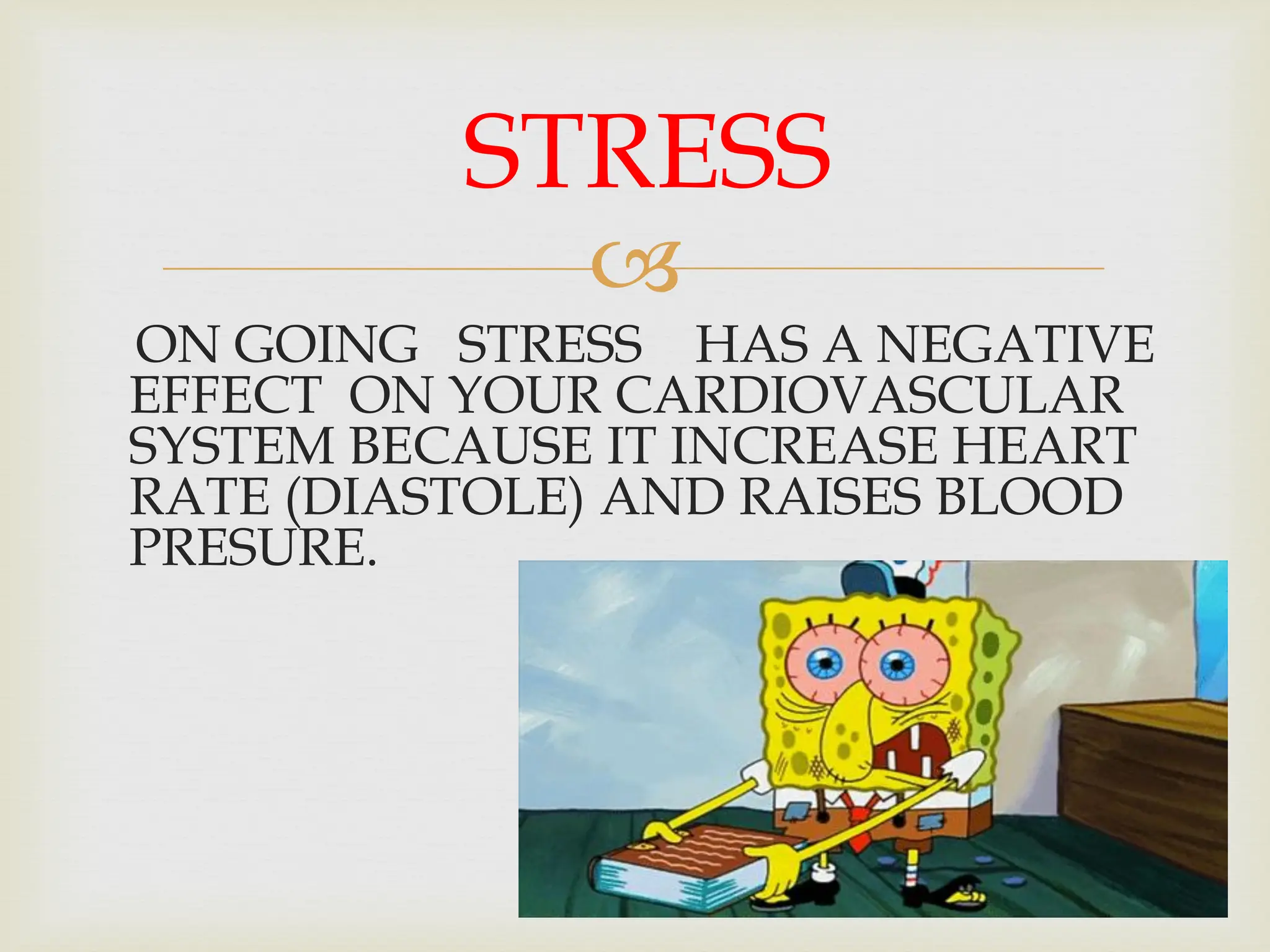 
ON GOING STRESS HAS A NEGATIVE
EFFECT ON YOUR CARDIOVASCULAR
SYSTEM BECAUSE IT INCREASE HEART
RATE (DIASTOLE) AND RAISES BLOOD
PRESURE.
STRESS
 