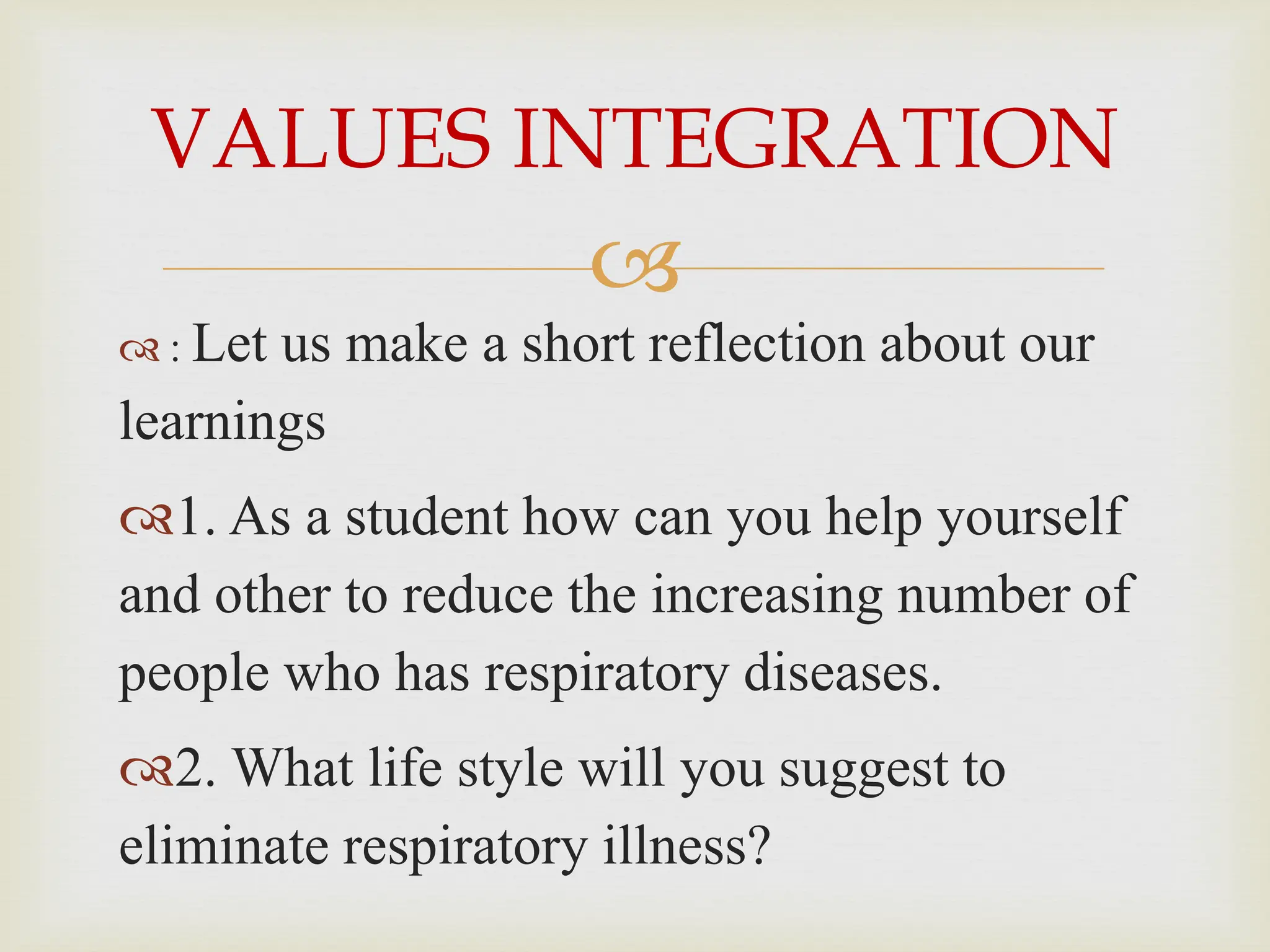 
 : Let us make a short reflection about our
learnings
1. As a student how can you help yourself
and other to reduce the increasing number of
people who has respiratory diseases.
2. What life style will you suggest to
eliminate respiratory illness?
VALUES INTEGRATION
 