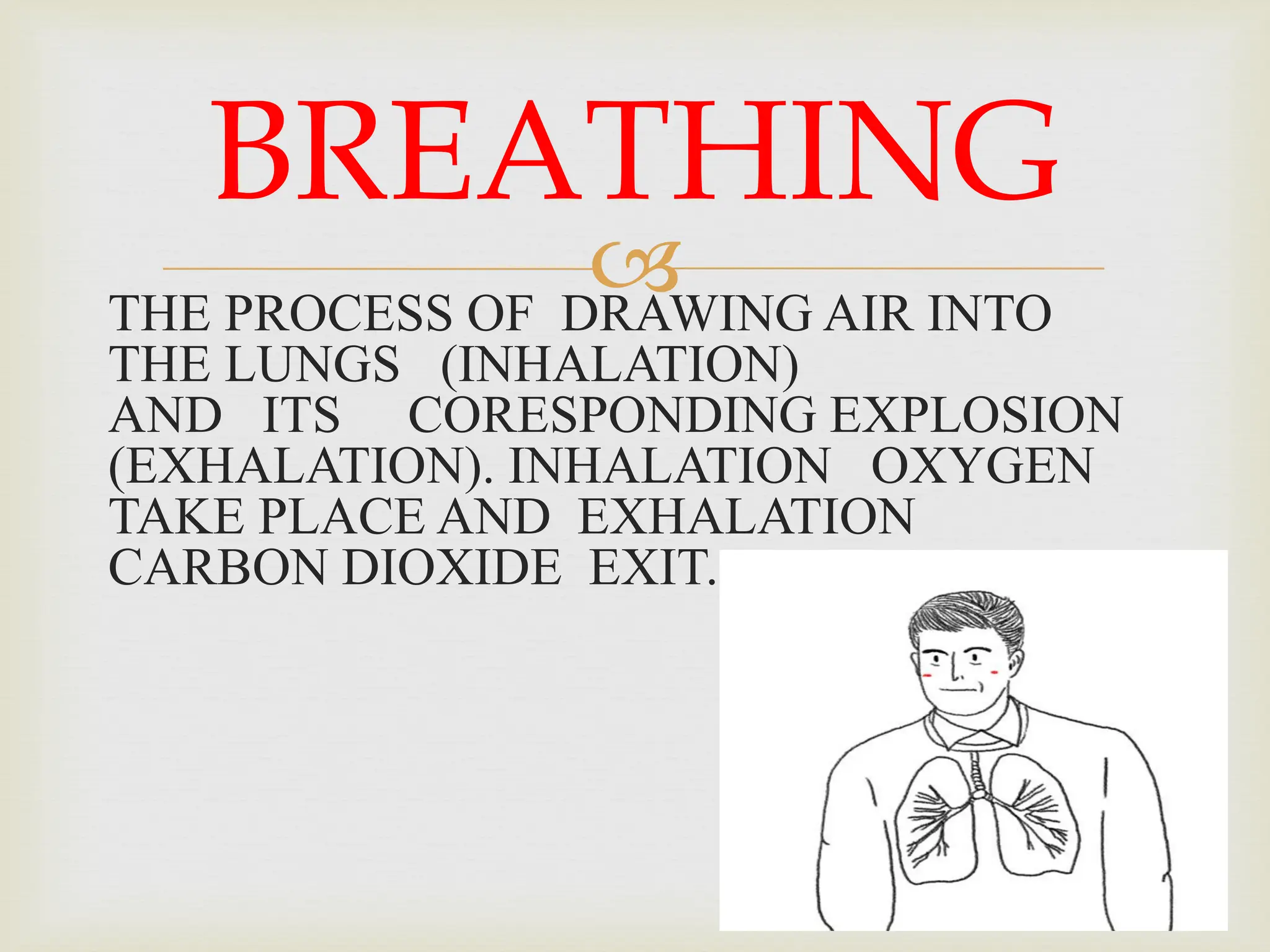 
THE PROCESS OF DRAWING AIR INTO
THE LUNGS (INHALATION)
AND ITS CORESPONDING EXPLOSION
(EXHALATION). INHALATION OXYGEN
TAKE PLACE AND EXHALATION
CARBON DIOXIDE EXIT.
BREATHING
 