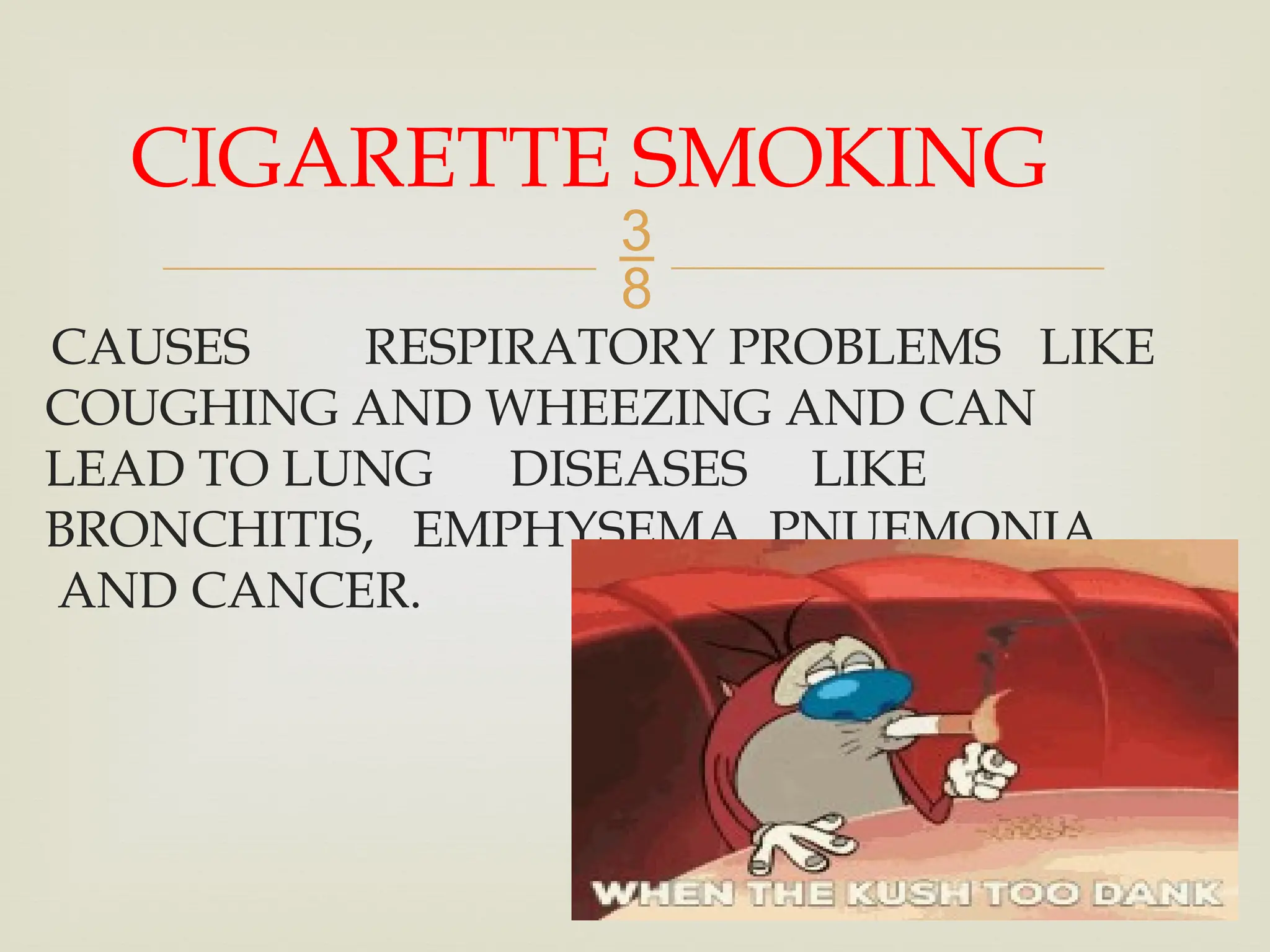 
CAUSES RESPIRATORY PROBLEMS LIKE
COUGHING AND WHEEZING AND CAN
LEAD TO LUNG DISEASES LIKE
BRONCHITIS, EMPHYSEMA, PNUEMONIA,
AND CANCER.
CIGARETTE SMOKING
 
