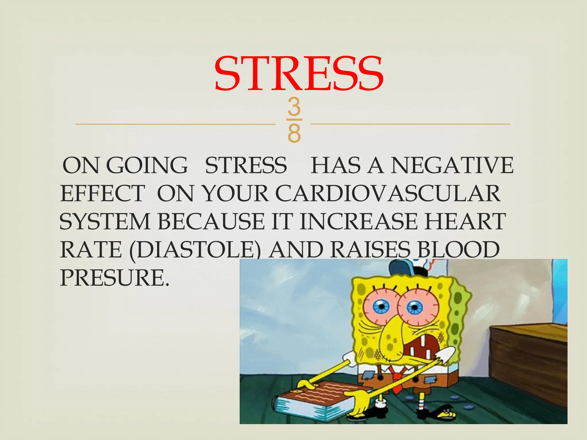
ON GOING STRESS HAS A NEGATIVE
EFFECT ON YOUR CARDIOVASCULAR
SYSTEM BECAUSE IT INCREASE HEART
RATE (DIASTOLE) AND RAISES BLOOD
PRESURE.
STRESS
 