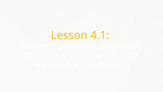 Lesson 4.1:
Quantities of Different Magnitudes:
Choosing Appropriate Units and
Applying Scientific Notation
 