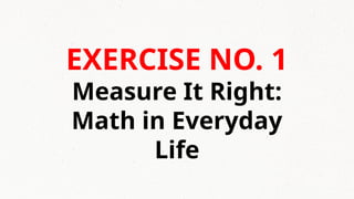 EXERCISE NO. 1
Measure It Right:
Math in Everyday
Life
 