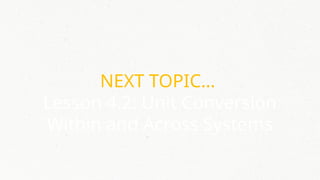 NEXT TOPIC…
Lesson 4.2: Unit Conversion
Within and Across Systems
 