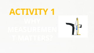 ACTIVITY 1
WHY
MEASUREMEN
T MATTERS?
 