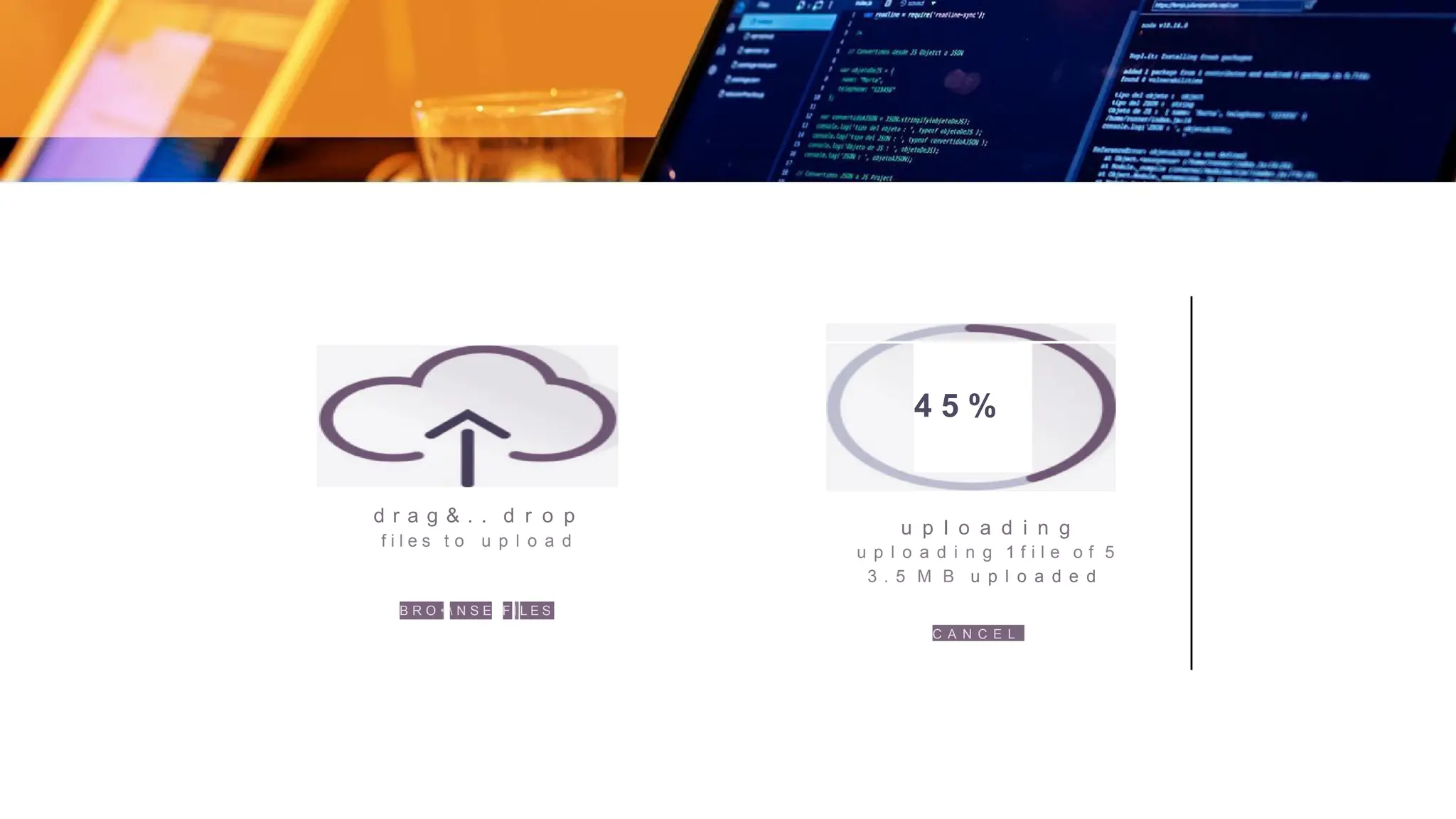 d r a g & . . d r o p
f i l e s t o u p l o a d
B R O •  N S E F I L E S
4 5 %
u p l o a d i n g
u p l o a d i n g 1 f i l e o f 5
3 . 5 M B u p l o a d e d
C A N C E L
 