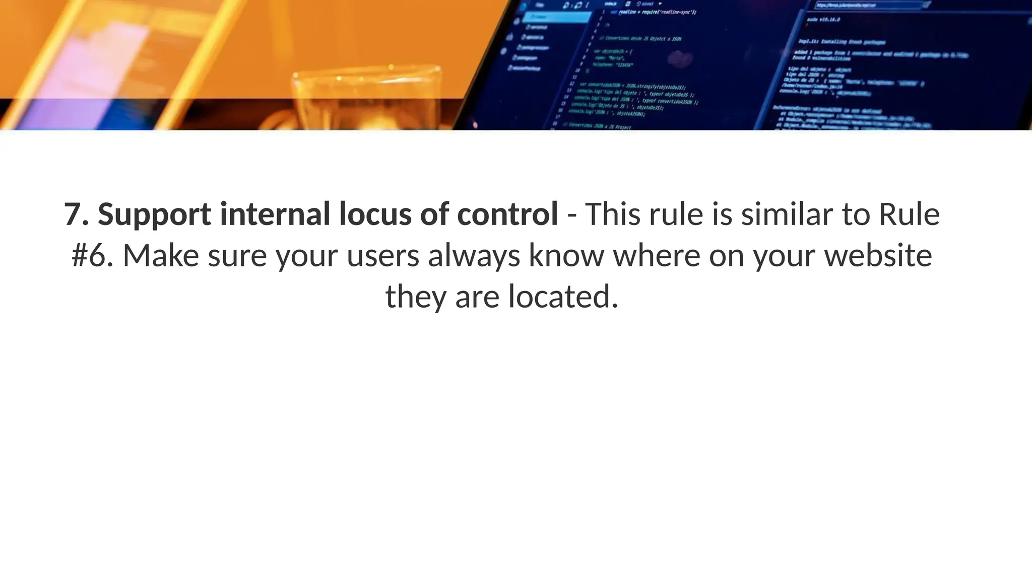 7. Support internal locus of control - This rule is similar to Rule
#6. Make sure your users always know where on your website
they are located.
 
