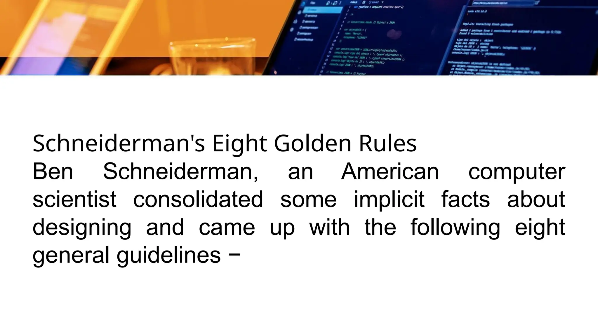 Schneiderman's Eight Golden Rules
Ben Schneiderman, an American computer
scientist consolidated some implicit facts about
designing and came up with the following eight
general guidelines −
 