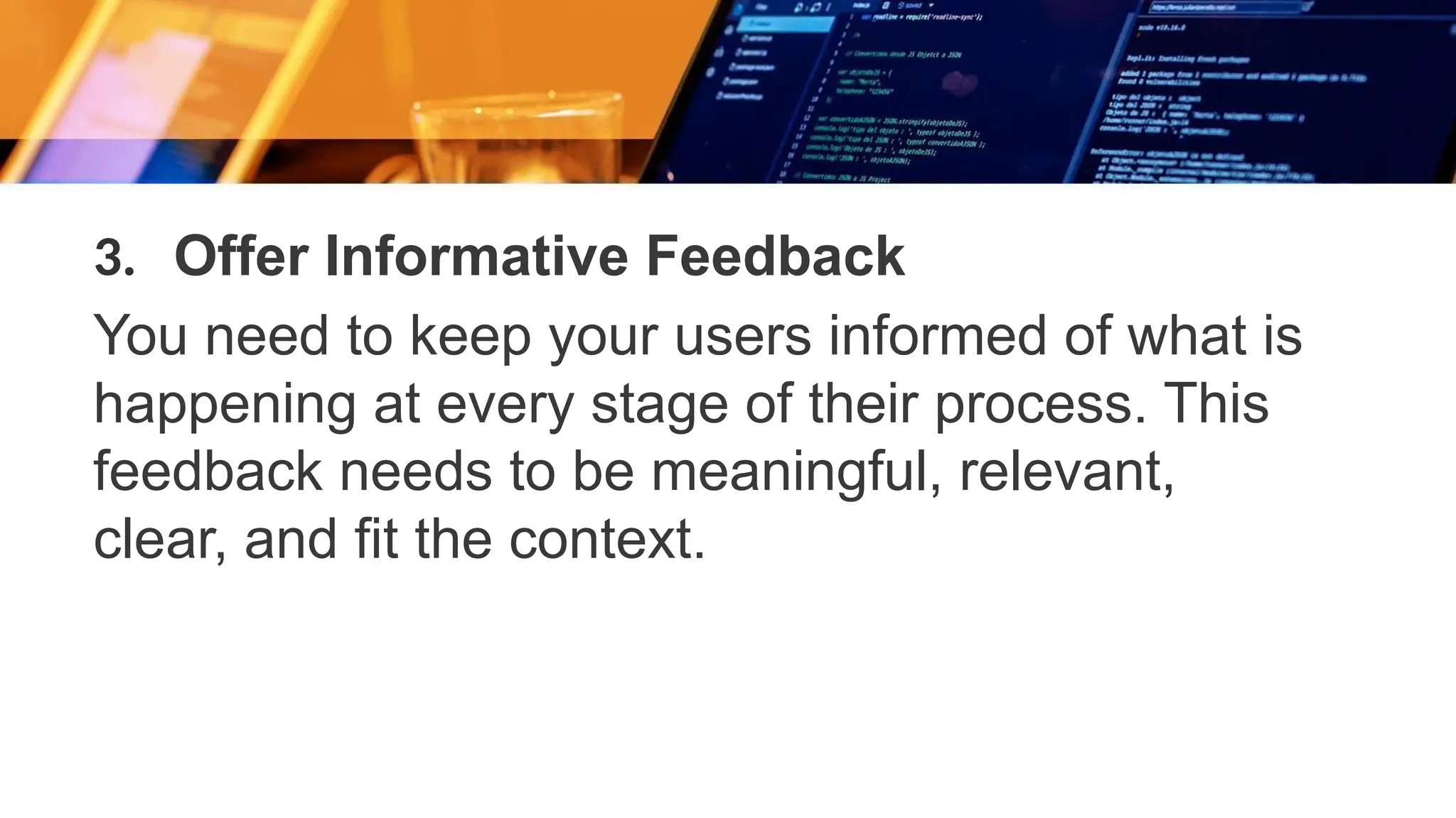3. Offer Informative Feedback
You need to keep your users informed of what is
happening at every stage of their process. This
feedback needs to be meaningful, relevant,
clear, and fit the context.
 