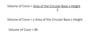 Volume of Cone = Area of the Circular Base x Height
3
Volume of Cone = x Area of the Circular Base x Height
Volume of Cone = Bh
 