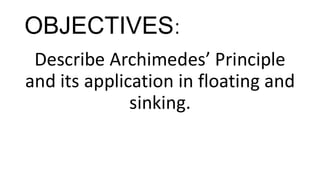 OBJECTIVES:
Describe Archimedes’ Principle
and its application in floating and
sinking.
 