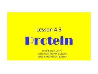 Lesson 4.3

Protein
    Disediakan Oleh:
 NUR SUHAIDAH SUKOR
 SMK SANDAKAN, SABAH
 