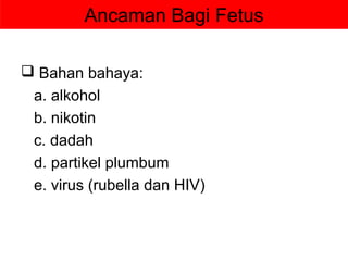 Ancaman Bagi Fetus

 Bahan bahaya:
 a. alkohol
 b. nikotin
 c. dadah
 d. partikel plumbum
 e. virus (rubella dan HIV)
 