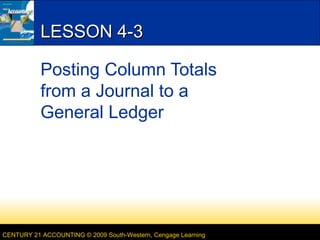 CENTURY 21 ACCOUNTING © 2009 South-Western, Cengage Learning
LESSON 4-3LESSON 4-3
Posting Column Totals
from a Journal to a
General Ledger
 