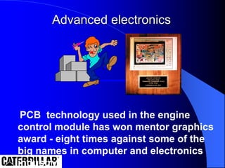 Advanced electronics
PCB technology used in the engine
control module has won mentor graphics
award - eight times against some of the
big names in computer and electronics
industry.
 