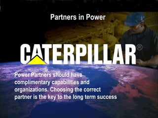 Partners in Power
Power Partners should have
complimentary capabilities and
organizations. Choosing the correct
partner is the key to the long term success
 
