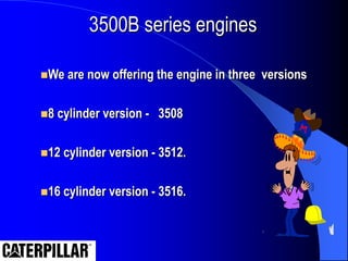 3500B series engines
We are now offering the engine in three versions
8 cylinder version - 3508
12 cylinder version - 3512.
16 cylinder version - 3516.
 