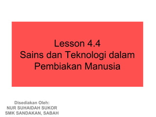 Lesson 4.4
     Sains dan Teknologi dalam
        Pembiakan Manusia


   Disediakan Oleh:
 NUR SUHAIDAH SUKOR
SMK SANDAKAN, SABAH
 