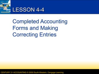 CENTURY 21 ACCOUNTING © 2009 South-Western, Cengage Learning
LESSON 4-4LESSON 4-4
Completed Accounting
Forms and Making
Correcting Entries
 