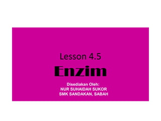 Lesson 4.5
Enzim
   Disediakan Oleh:
NUR SUHAIDAH SUKOR
SMK SANDAKAN, SABAH
 