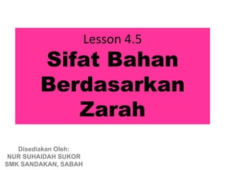 Lesson 4.5
        Sifat Bahan
        Berdasarkan
           Zarah
   Disediakan Oleh:
 NUR SUHAIDAH SUKOR
SMK SANDAKAN, SABAH
 