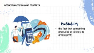 Profitability
• the fact that something
produces or is likely to
create profit
DEFINITION OF TERMS AND CONCEPTS
 