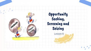 Opportunity
Seeking,
Screening and
Seizing
Lesson 6
 