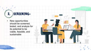 2. SCREENING-
• New opportunities
should be screened,
tested, and analyze for
its potential to be
viable, feasible, and
sustainable
 