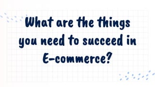 What are the things
you need to succeed in
E-commerce?
 