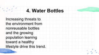 4. Water Bottles
Increasing threats to
the environment from
nonreusable bottles
and the growing
population leaning
toward a healthy
lifestyle drive this trend.
 