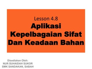 Lesson 4.8
        Aplikasi
   Kepelbagaian Sifat
   Dan Keadaan Bahan

   Disediakan Oleh:
 NUR SUHAIDAH SUKOR
SMK SANDAKAN, SABAH
 