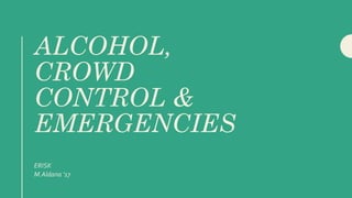 ALCOHOL,
CROWD
CONTROL &
EMERGENCIES
ERISK
M.Aldana ‘17
 