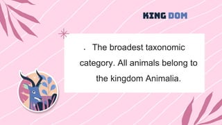 KING DOM
 The broadest taxonomic
category. All animals belong to
the kingdom Animalia.
 
