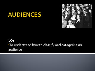 LO:
•To understand how to classify and categorise an
audience
 