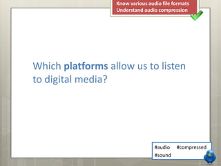 Know various audio file formats
                  Understand audio compression




Which platforms allow us to listen
to digital media?




                                  #audio   #compressed
                                  #sound
 