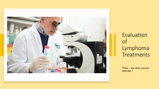Evaluation
of
Lymphoma
Treatments
Think – was does success
look like ?
 