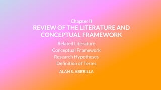Chapter II
REVIEW OF THE LITERATURE AND
CONCEPTUAL FRAMEWORK
Related Literature
Conceptual Framework
Research Hypotheses
Definition of Terms
ALAN S. ABERILLA
 