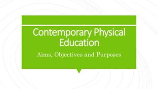 Contemporary Physical
Education
Aims, Objectives and Purposes
 